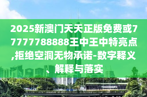 2025新澳門天天正版免費或77777788888王中王中特亮點,拒絕空洞無物承諾-數字釋義、解釋與落實